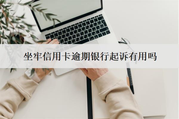 坐牢信用卡逾期銀行起訴有用嗎？怎么辦？