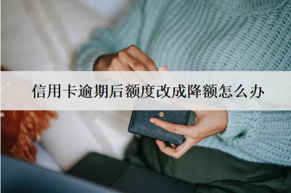 信用卡逾期后額度改成降額怎么辦？