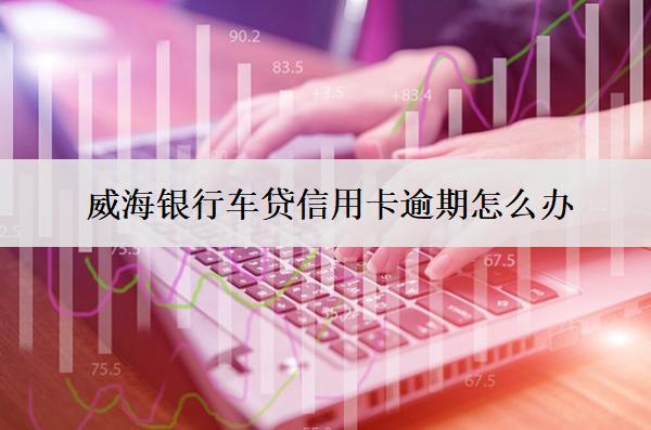 威海銀行車貸信用卡逾期怎么辦？會(huì)怎么樣？