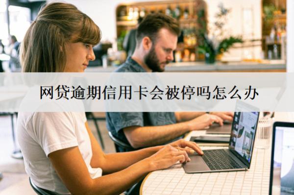 網(wǎng)貸逾期信用卡會(huì)被停嗎怎么辦？