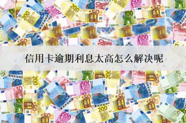 信用卡逾期利息太高怎么解決呢？4個(gè)解決辦法