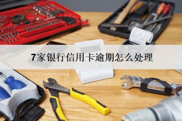 7家銀行信用卡逾期怎么處理？這么處理就對了