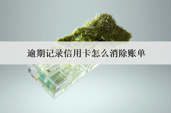 逾期記錄信用卡怎么消除賬單？3個(gè)消除方法