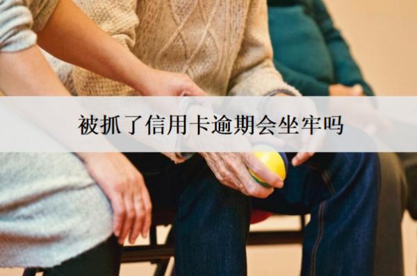被抓了信用卡逾期會坐牢嗎？怎么處理？