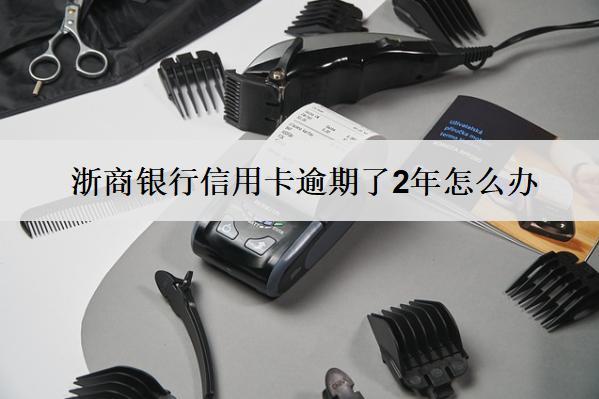 浙商銀行信用卡逾期了2年怎么辦？會怎樣？