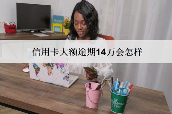 信用卡大額逾期14萬(wàn)會(huì)怎樣？怎么辦？