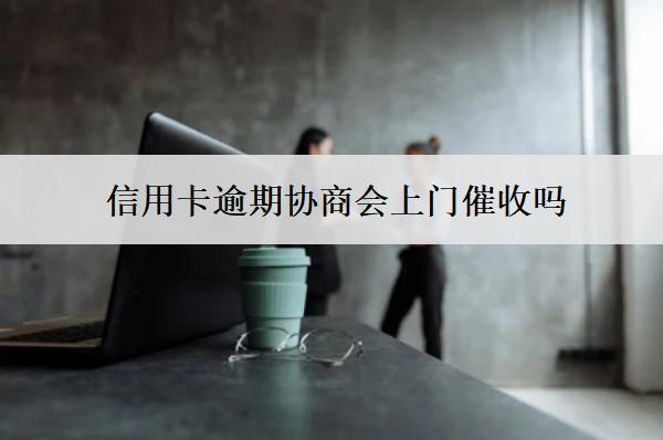 信用卡逾期協(xié)商會上門催收嗎？上門催收怎么辦？