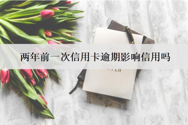 兩年前一次信用卡逾期影響信用嗎？影響信用怎么改善？