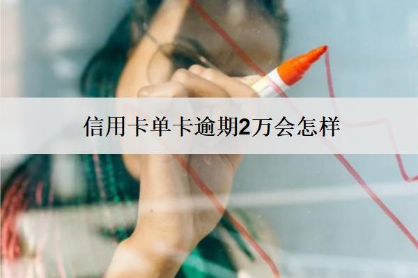 信用卡單卡逾期2萬(wàn)會(huì)怎樣？怎么辦？