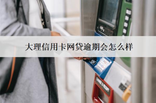 大理信用卡網(wǎng)貸逾期會怎么樣？有這7個后果