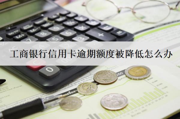 工商銀行信用卡逾期額度被降低怎么辦？