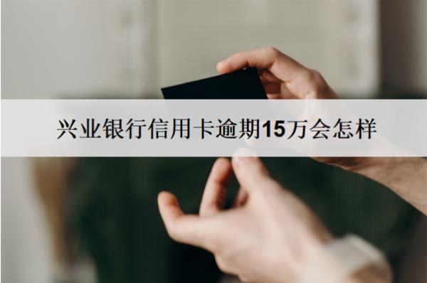 興業(yè)銀行信用卡逾期15萬會(huì)怎樣？怎么辦？
