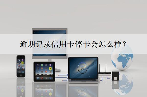 逾期記錄信用卡停卡會怎么樣？怎么辦？