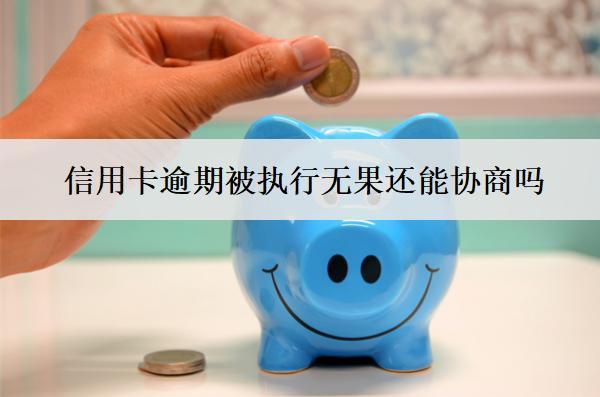 信用卡逾期被執(zhí)行無(wú)果還能協(xié)商嗎？