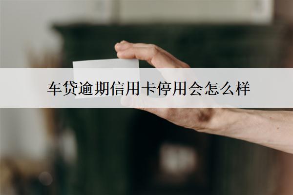 車貸逾期信用卡停用會怎么樣？