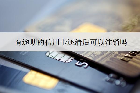 有逾期的信用卡還清后可以注銷嗎？可以貸款嗎？