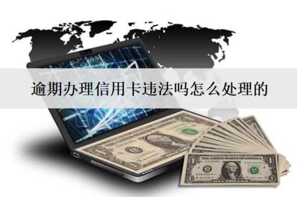 逾期辦理信用卡違法嗎怎么處理的？