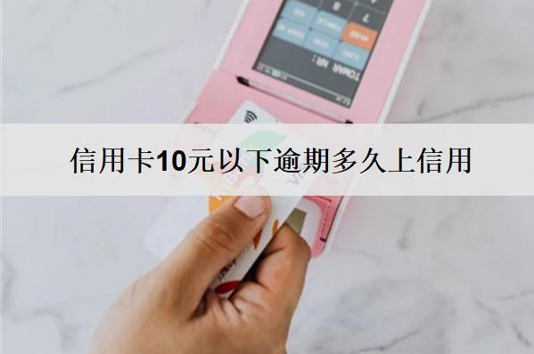 信用卡10元以下逾期多久上信用？上信用怎么辦？