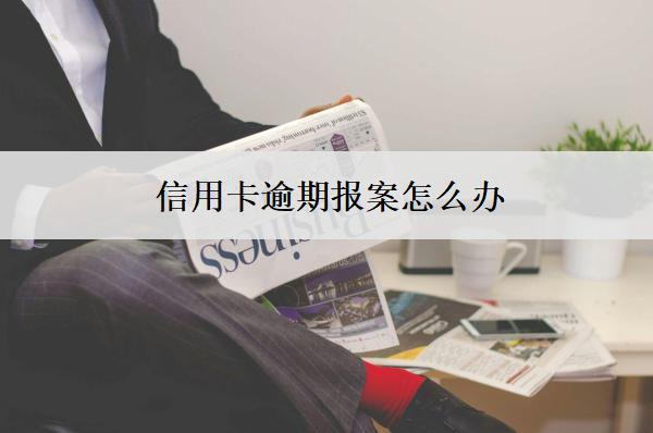 信用卡逾期報(bào)案怎么辦？按這個(gè)步驟辦