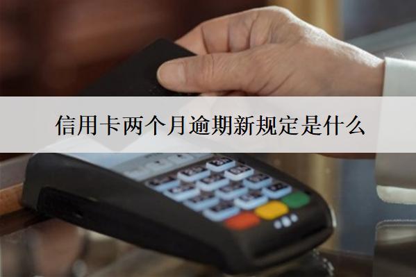 信用卡兩個月逾期新規(guī)定是什么？