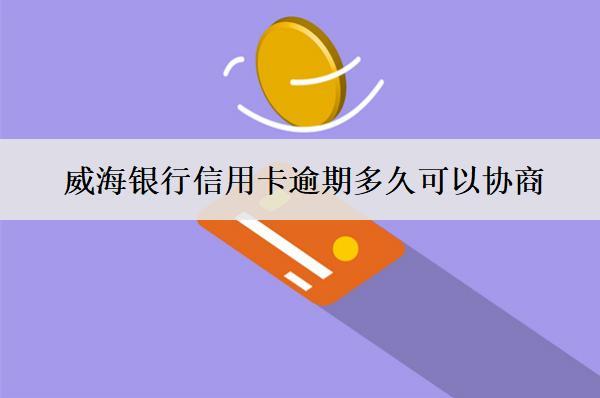 威海銀行信用卡逾期多久可以協(xié)商？怎么協(xié)商？