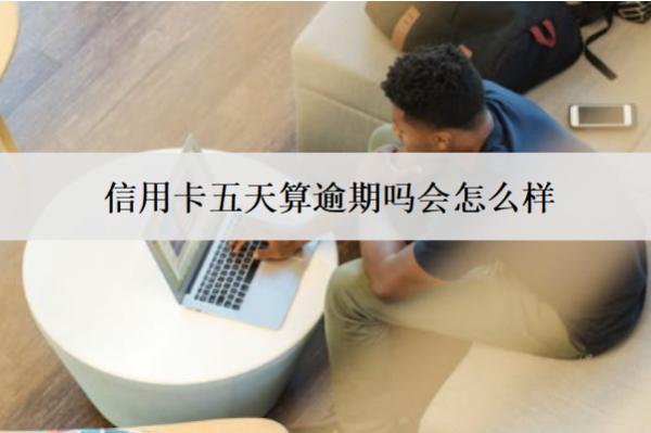信用卡五天算逾期嗎會(huì)怎么樣？