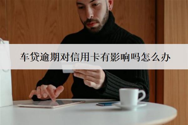 車貸逾期對信用卡有影響嗎怎么辦？