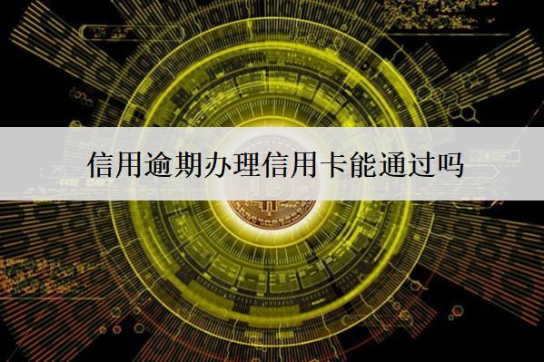 信用逾期辦理信用卡能通過嗎？通過率怎么提高？