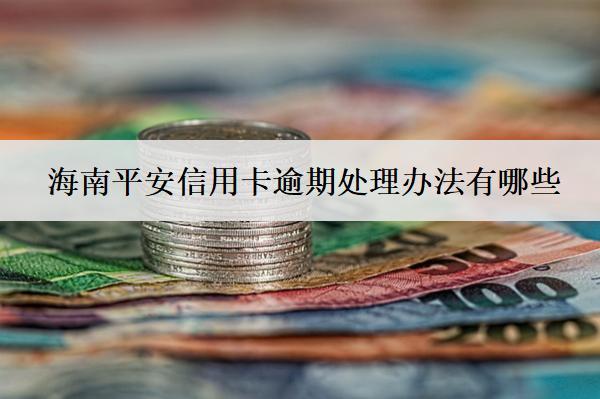 海南平安信用卡逾期處理辦法有哪些？