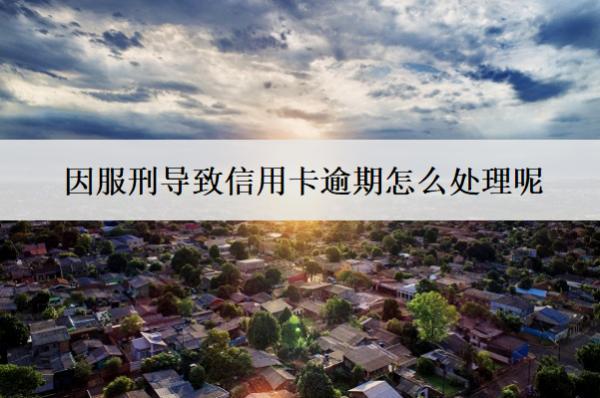 因服刑導(dǎo)致信用卡逾期怎么處理呢？