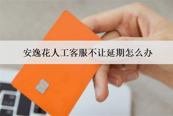 安逸花人工客服不讓延期怎么辦？