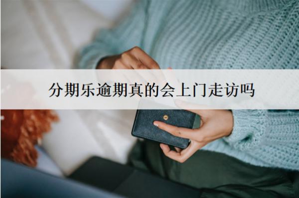 分期樂逾期真的會上門走訪嗎？怎么辦？