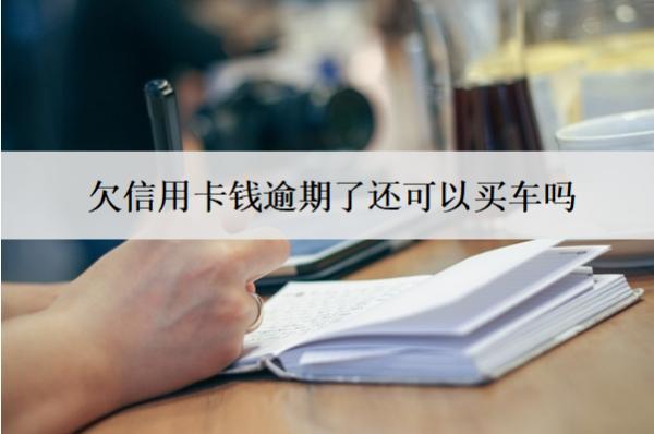 欠信用卡錢逾期了還可以買車嗎？還能辦銀行卡嗎？