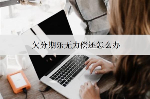 欠分期樂無力償還怎么辦？一文教你如何應(yīng)對