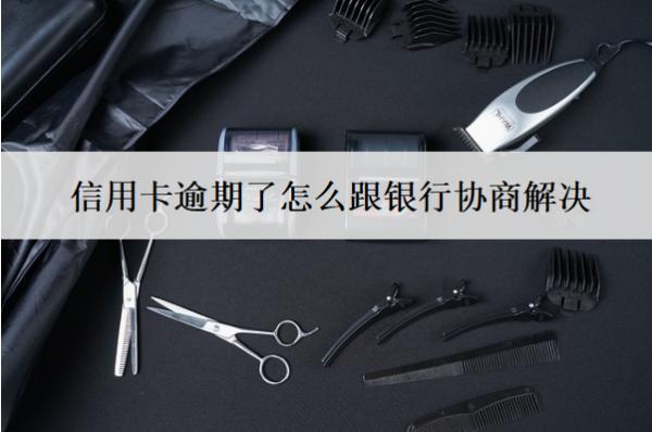 信用卡逾期了怎么跟銀行協(xié)商解決？