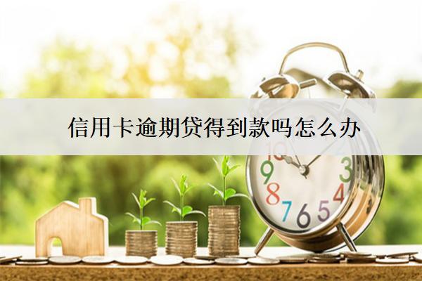 信用卡逾期貸得到款嗎怎么辦？