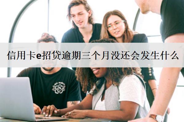 信用卡e招貸逾期三個月沒還會發(fā)生什么？