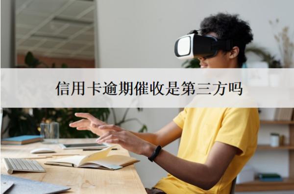 信用卡逾期催收是第三方嗎？怎么辦？