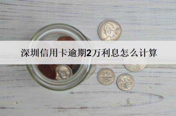 深圳信用卡逾期2萬利息怎么計算？怎么減免？