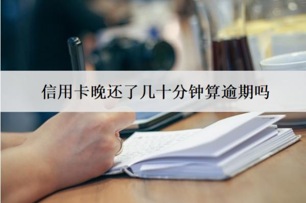 信用卡晚還了幾十分鐘算逾期嗎？