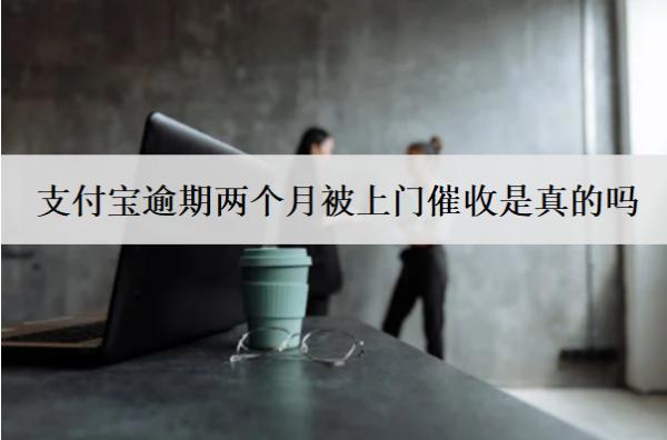 支付寶逾期兩個月被上門催收是真的嗎？怎么辦？