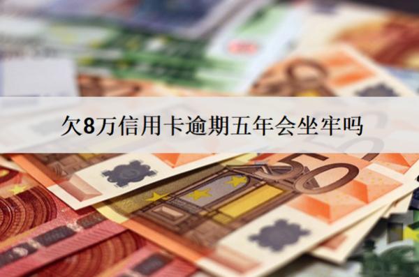 欠8萬信用卡逾期五年會坐牢嗎？會怎么樣？