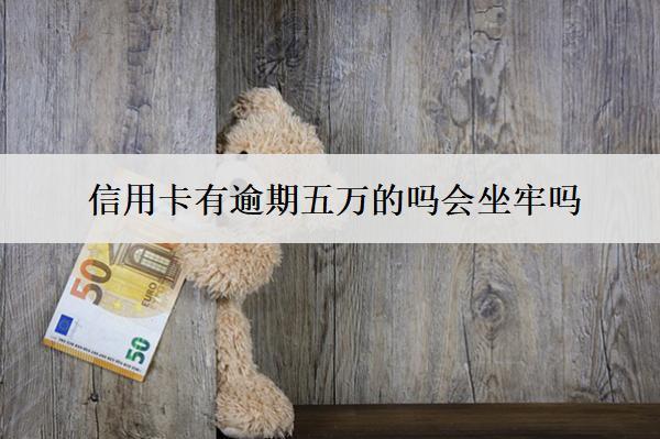 信用卡有逾期五萬的嗎會坐牢嗎？會上門嗎？
