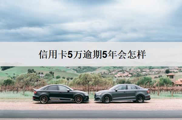 信用卡5萬逾期5年會怎樣？會有這些嚴重后果