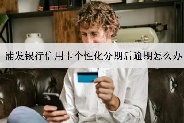 浦發(fā)銀行信用卡個(gè)性化分期后逾期怎么辦？