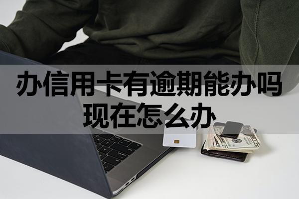 辦信用卡有逾期能辦嗎現(xiàn)在怎么辦？