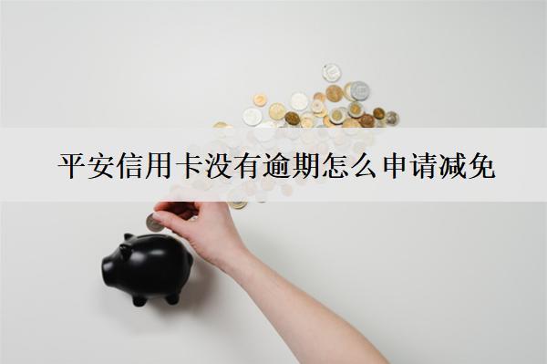 平安信用卡沒有逾期怎么申請減免？有什么條件？