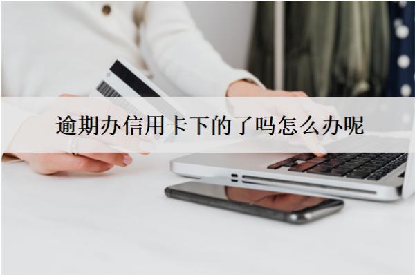 逾期辦信用卡下的了嗎怎么辦呢？