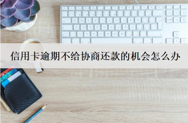 信用卡逾期不給協(xié)商還款的機會怎么辦？