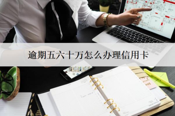 逾期五六十萬怎么辦理信用卡？辦理方法分享